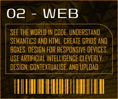 See the world in code. Understand semantics and HTML. Create grids and boxes. Design for responsive devices. Use artificial intelligence cleverly. Design, contextualise, and upload.